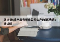 区块链c端产品有哪些公司生产的[区块链b端c端]