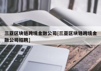 三亚区块链跨境金融公司[三亚区块链跨境金融公司招聘]