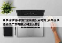 商事区块链科技广东有限公司地址[商事区块链科技广东有限公司怎么样]