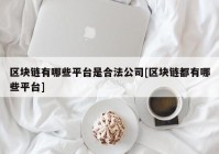 区块链有哪些平台是合法公司[区块链都有哪些平台]