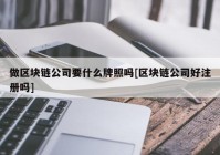 做区块链公司要什么牌照吗[区块链公司好注册吗]