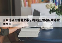 区块链公司香港上市了吗现在[香港区块链金融公司]