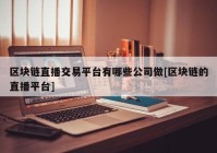 区块链直播交易平台有哪些公司做[区块链的直播平台]