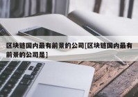 区块链国内最有前景的公司[区块链国内最有前景的公司是]