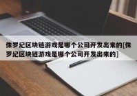 侏罗纪区块链游戏是哪个公司开发出来的[侏罗纪区块链游戏是哪个公司开发出来的]