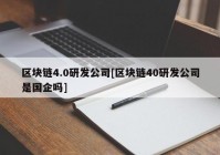 区块链4.0研发公司[区块链40研发公司是国企吗]