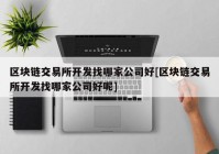 区块链交易所开发找哪家公司好[区块链交易所开发找哪家公司好呢]