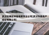 武汉乐展区块链有限责任公司[武汉乐荟房产经纪有限公司]