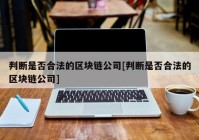 判断是否合法的区块链公司[判断是否合法的区块链公司]