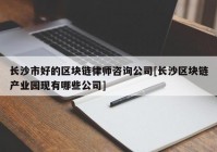 长沙市好的区块链律师咨询公司[长沙区块链产业园现有哪些公司]