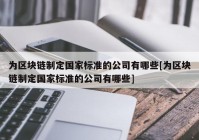 为区块链制定国家标准的公司有哪些[为区块链制定国家标准的公司有哪些]