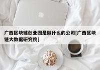 广西区块链创业园是做什么的公司[广西区块链大数据研究院]