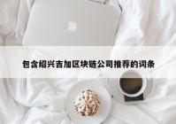 包含绍兴吉加区块链公司推荐的词条