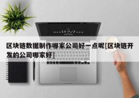 区块链数据制作哪家公司好一点呢[区块链开发的公司哪家好]