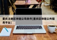 重庆注册区块链公司条件[重庆区块链公共服务平台]